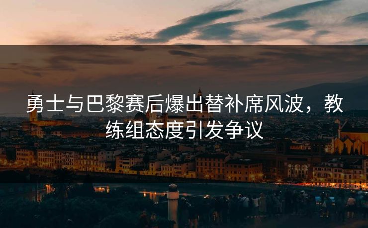 勇士与巴黎赛后爆出替补席风波,教练组态度引发争议 勇士与巴黎赛后爆出替补席风波,教练组态度引发争议
