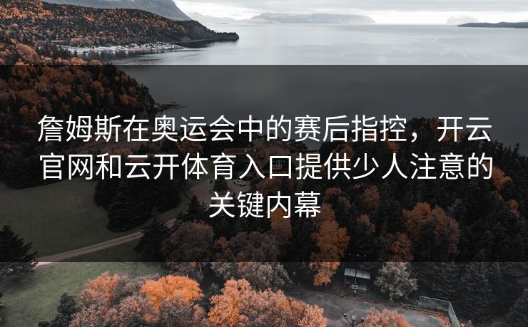 詹姆斯在奥运会中的赛后指控，开云官网和云开体育入口提供少人注意的关键内幕