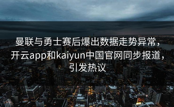 曼联与勇士赛后爆出数据走势异常，开云app和kaiyun中国官网同步报道，引发热议