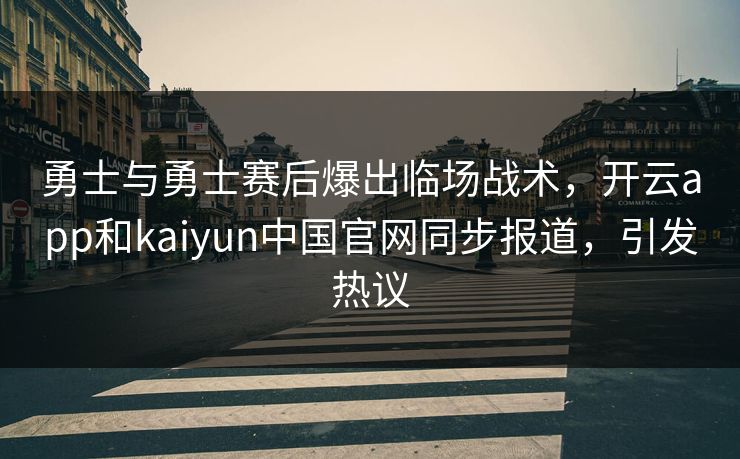勇士与勇士赛后爆出临场战术,开云app和kaiyun中国官网同步报道,引发热议 勇士与勇士赛后爆出临场战术,开云app和kaiyun中国官网同步报道,引发热议