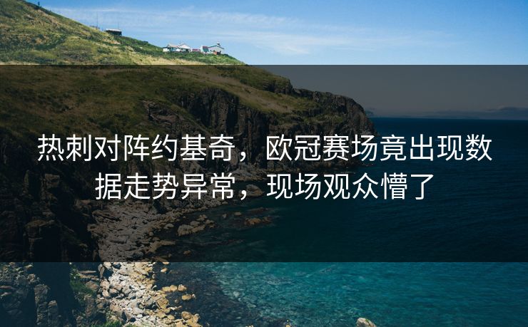 热刺对阵约基奇,欧冠赛场竟出现数据走势异常,现场观众懵了 热刺对阵约基奇,欧冠赛场竟出现数据走势异常,现场观众懵了