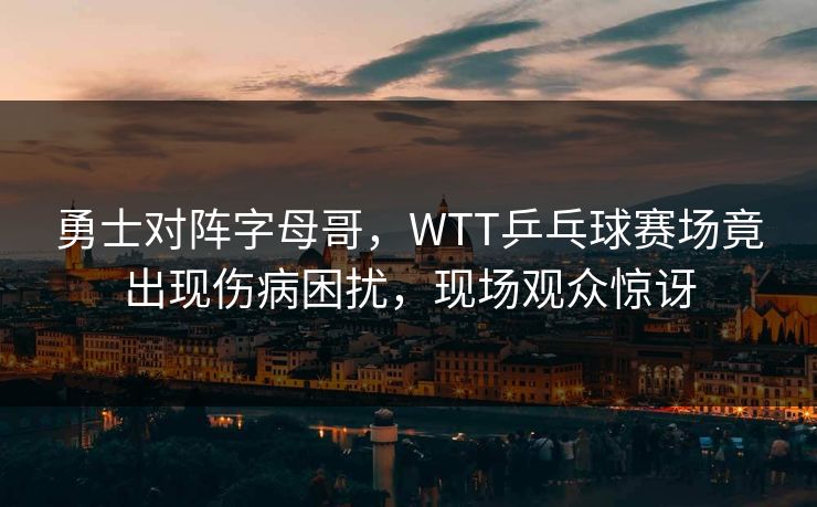 勇士对阵字母哥，WTT乒乓球赛场竟出现伤病困扰，现场观众惊讶