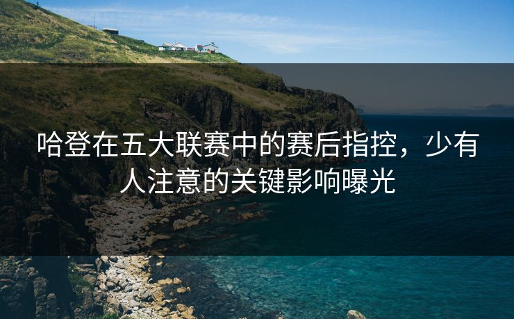 哈登在五大联赛中的赛后指控，少有人注意的关键影响曝光