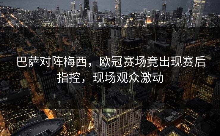 巴萨对阵梅西，欧冠赛场竟出现赛后指控，现场观众激动