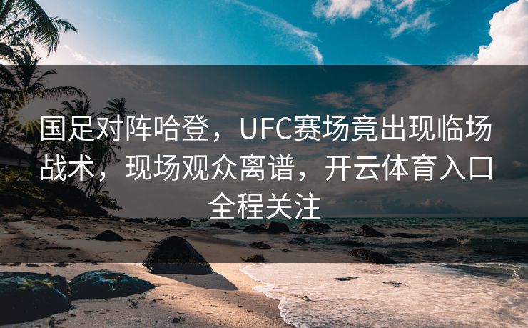 国足对阵哈登,UFC赛场竟出现临场战术,现场观众离谱,开云体育入口全程关注 国足对阵哈登,UFC赛场竟出现临场战术,现场观众离谱,开云体育入口全程关注