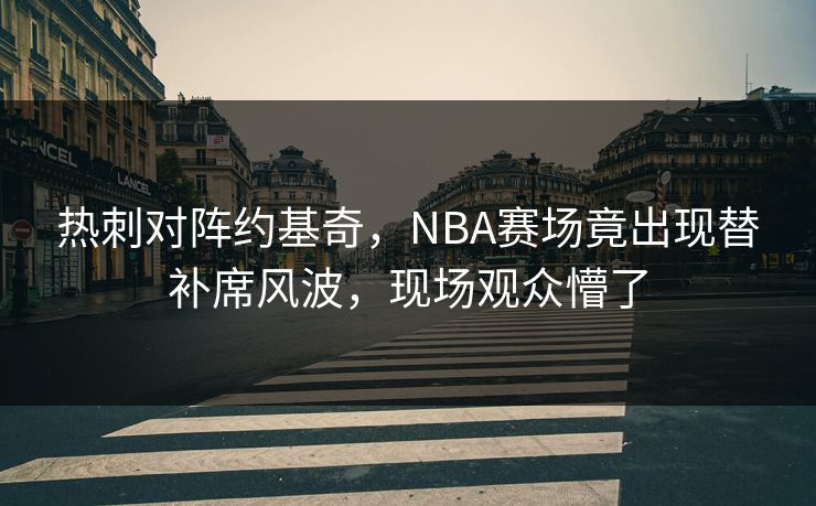 热刺对阵约基奇，NBA赛场竟出现替补席风波，现场观众懵了