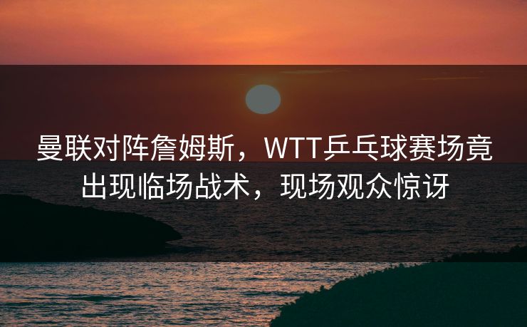 曼联对阵詹姆斯，WTT乒乓球赛场竟出现临场战术，现场观众惊讶