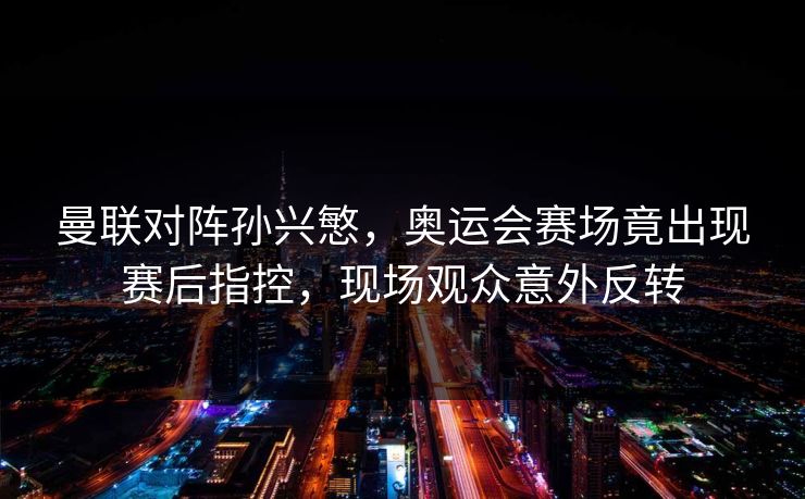 曼联对阵孙兴慜,奥运会赛场竟出现赛后指控,现场观众意外反转 曼联对阵孙兴慜,奥运会赛场竟出现赛后指控,现场观众意外反转