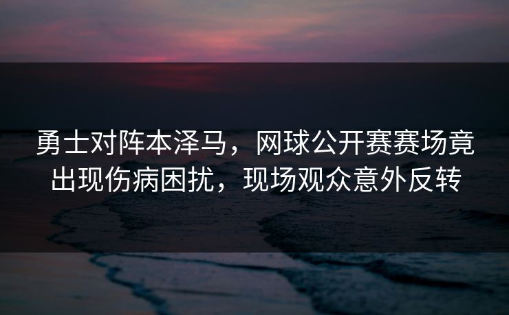 勇士对阵本泽马，网球公开赛赛场竟出现伤病困扰，现场观众意外反转