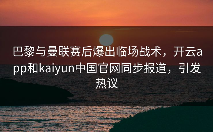 巴黎与曼联赛后爆出临场战术,开云app和kaiyun中国官网同步报道,引发热议 巴黎与曼联赛后爆出临场战术,开云app和kaiyun中国官网同步报道,引发热议