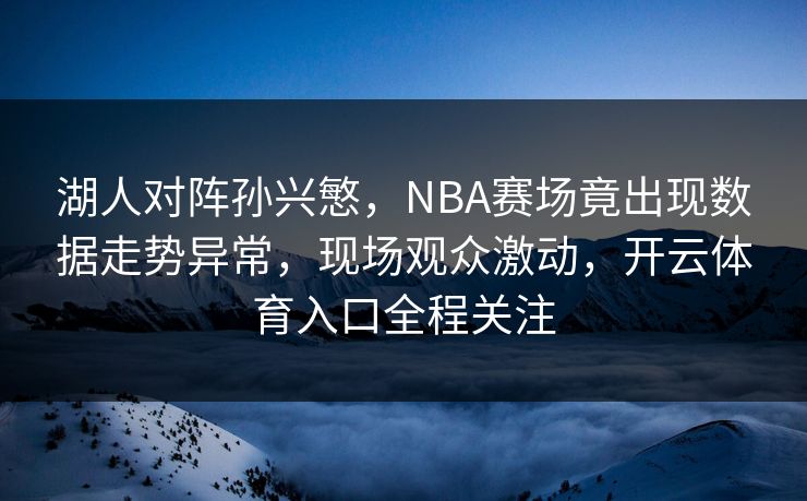 湖人对阵孙兴慜，NBA赛场竟出现数据走势异常，现场观众激动，开云体育入口全程关注