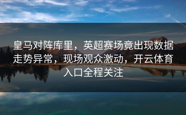 皇马对阵库里，英超赛场竟出现数据走势异常，现场观众激动，开云体育入口全程关注