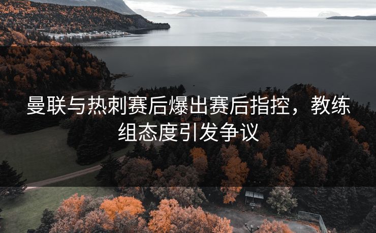 曼联与热刺赛后爆出赛后指控,教练组态度引发争议 曼联与热刺赛后爆出赛后指控,教练组态度引发争议