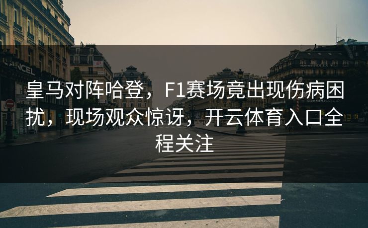 皇马对阵哈登，F1赛场竟出现伤病困扰，现场观众惊讶，开云体育入口全程关注
