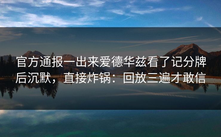 官方通报一出来爱德华兹看了记分牌后沉默，直接炸锅：回放三遍才敢信