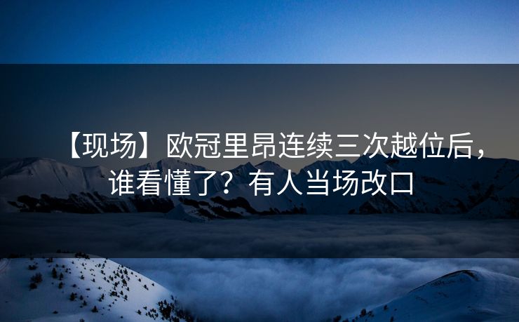 【现场】欧冠里昂连续三次越位后，谁看懂了？有人当场改口