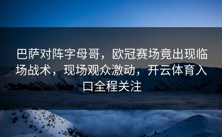 巴萨对阵字母哥，欧冠赛场竟出现临场战术，现场观众激动，开云体育入口全程关注