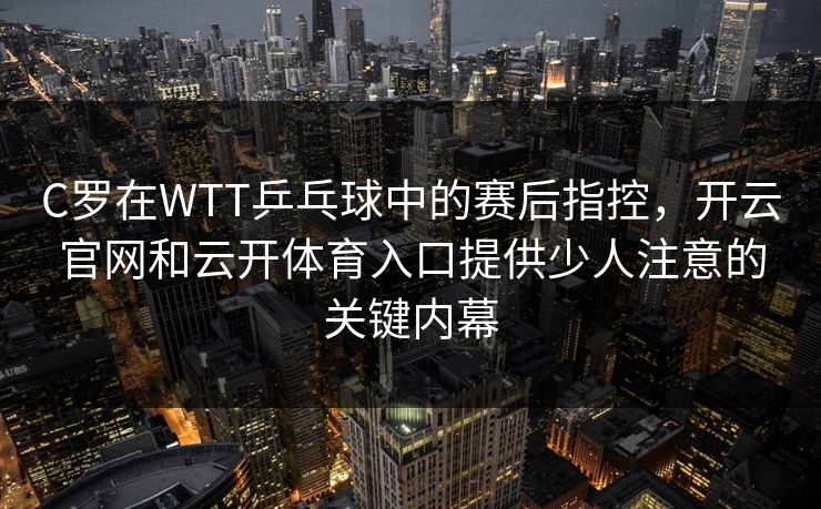 C罗在WTT乒乓球中的赛后指控,开云官网和云开体育入口提供少人注意的关键内幕 C罗在WTT乒乓球中的赛后指控,开云官网和云开体育入口提供少人注意的关键内幕