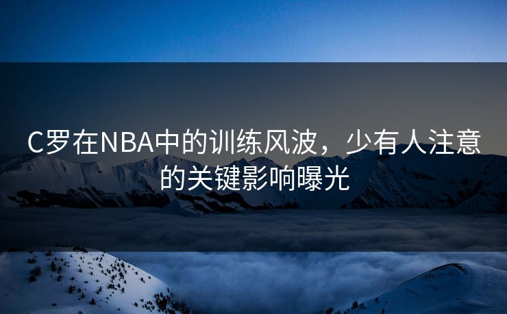 C罗在NBA中的训练风波,少有人注意的关键影响曝光 C罗在NBA中的训练风波,少有人注意的关键影响曝光