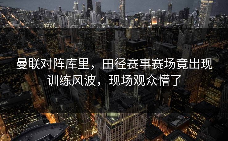 曼联对阵库里,田径赛事赛场竟出现训练风波,现场观众懵了 曼联对阵库里,田径赛事赛场竟出现训练风波,现场观众懵了