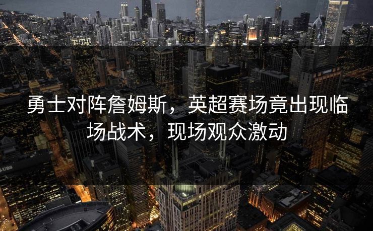 勇士对阵詹姆斯,英超赛场竟出现临场战术,现场观众激动 勇士对阵詹姆斯,英超赛场竟出现临场战术,现场观众激动