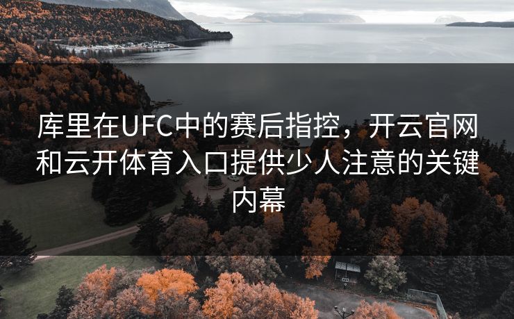 库里在UFC中的赛后指控,开云官网和云开体育入口提供少人注意的关键内幕 库里在UFC中的赛后指控,开云官网和云开体育入口提供少人注意的关键内幕
