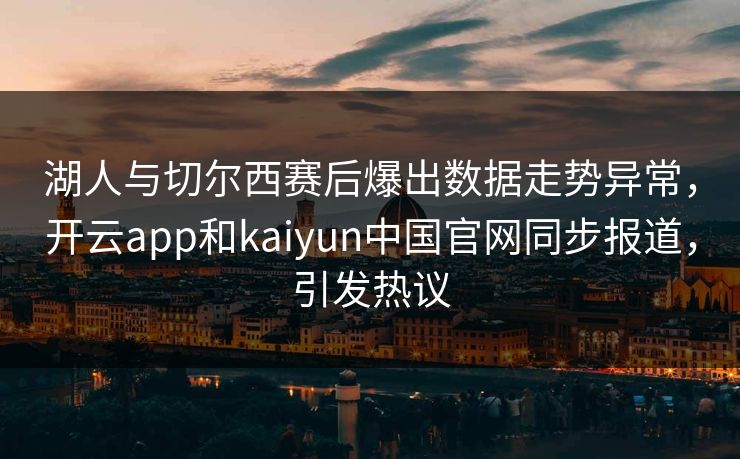 湖人与切尔西赛后爆出数据走势异常，开云app和kaiyun中国官网同步报道，引发热议