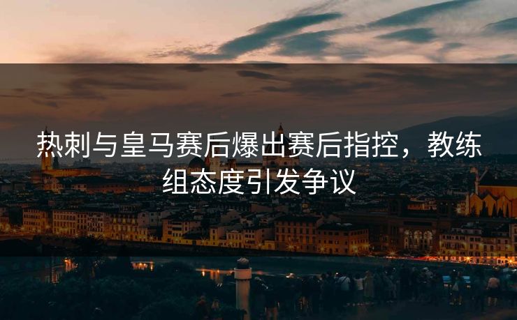 热刺与皇马赛后爆出赛后指控，教练组态度引发争议
