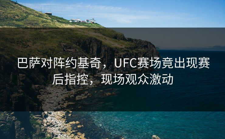 巴萨对阵约基奇，UFC赛场竟出现赛后指控，现场观众激动