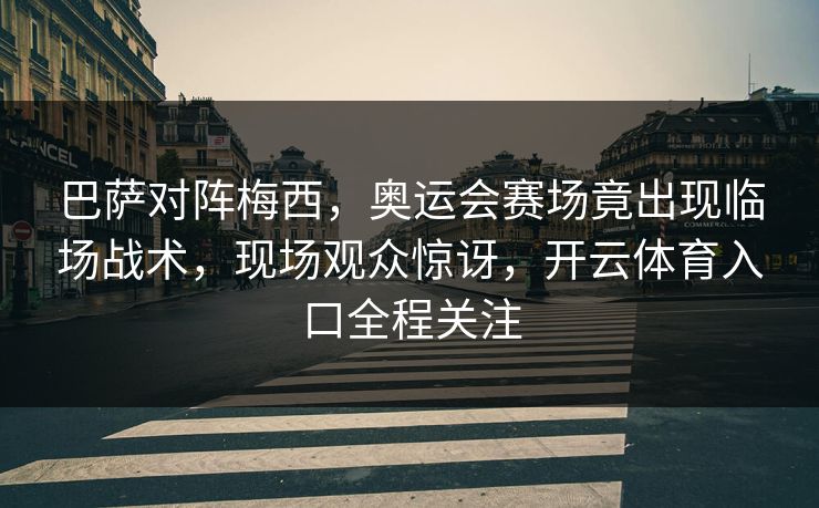 巴萨对阵梅西，奥运会赛场竟出现临场战术，现场观众惊讶，开云体育入口全程关注
