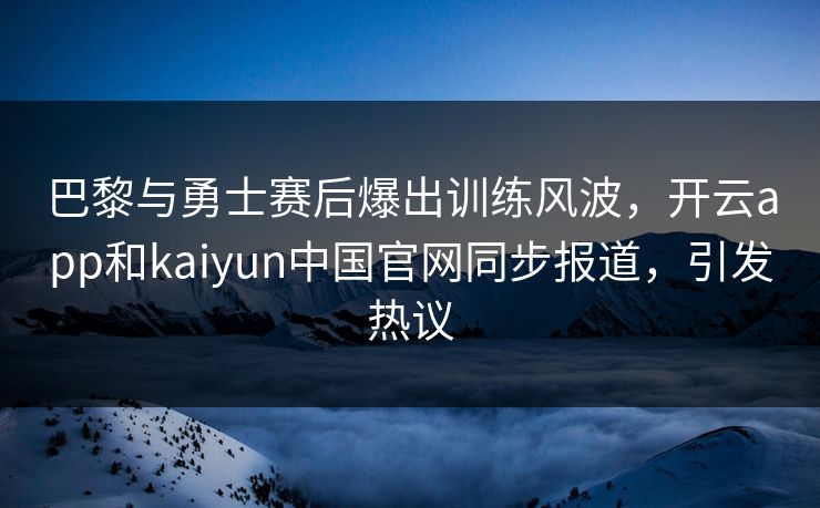 巴黎与勇士赛后爆出训练风波，开云app和kaiyun中国官网同步报道，引发热议
