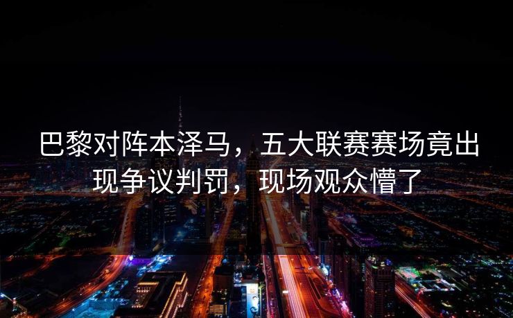 巴黎对阵本泽马,五大联赛赛场竟出现争议判罚,现场观众懵了 巴黎对阵本泽马,五大联赛赛场竟出现争议判罚,现场观众懵了