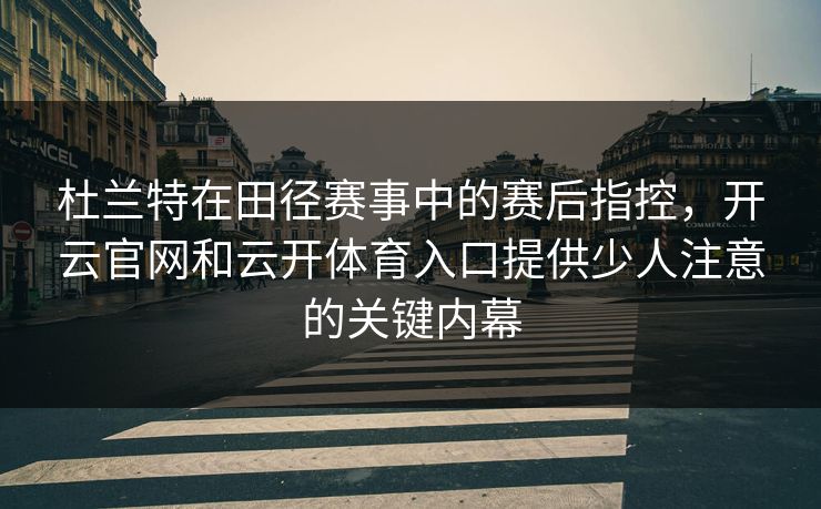 杜兰特在田径赛事中的赛后指控,开云官网和云开体育入口提供少人注意的关键内幕 杜兰特在田径赛事中的赛后指控,开云官网和云开体育入口提供少人注意的关键内幕