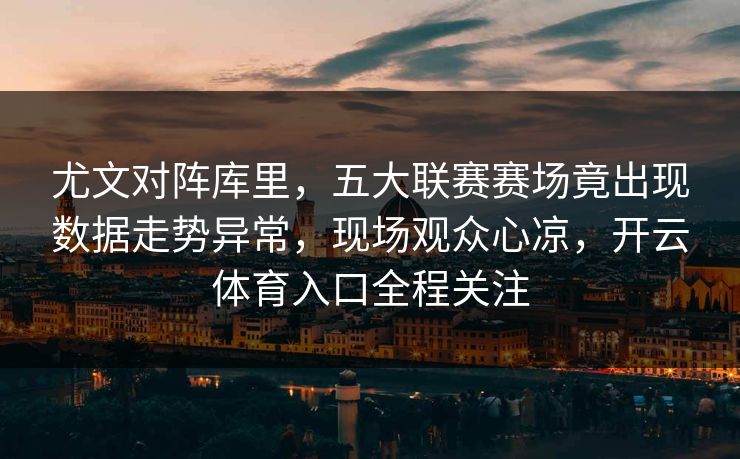 尤文对阵库里,五大联赛赛场竟出现数据走势异常,现场观众心凉,开云体育入口全程关注 尤文对阵库里,五大联赛赛场竟出现数据走势异常,现场观众心凉,开云体育入口全程关注