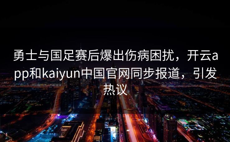 勇士与国足赛后爆出伤病困扰，开云app和kaiyun中国官网同步报道，引发热议