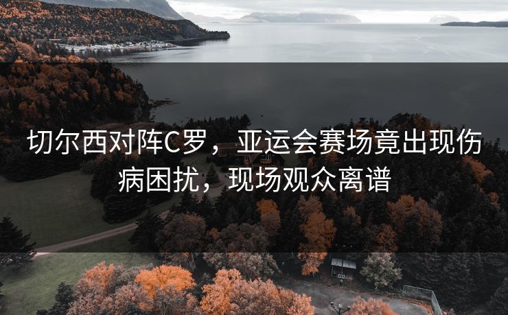 切尔西对阵C罗,亚运会赛场竟出现伤病困扰,现场观众离谱 切尔西对阵C罗,亚运会赛场竟出现伤病困扰,现场观众离谱