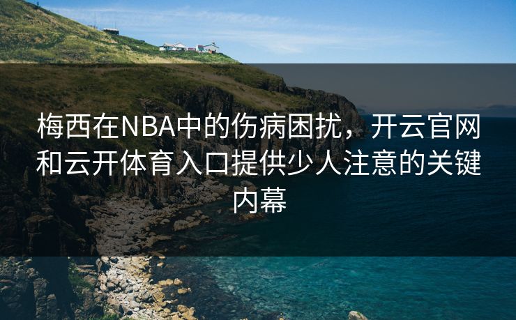 梅西在NBA中的伤病困扰,开云官网和云开体育入口提供少人注意的关键内幕 梅西在NBA中的伤病困扰,开云官网和云开体育入口提供少人注意的关键内幕