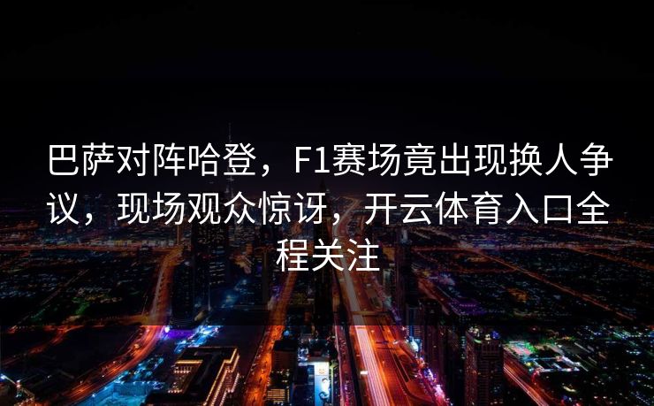 巴萨对阵哈登，F1赛场竟出现换人争议，现场观众惊讶，开云体育入口全程关注