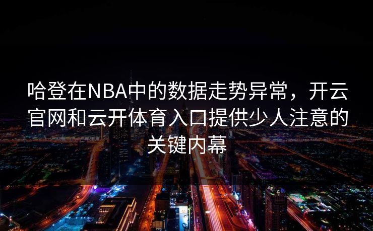 哈登在NBA中的数据走势异常,开云官网和云开体育入口提供少人注意的关键内幕 哈登在NBA中的数据走势异常,开云官网和云开体育入口提供少人注意的关键内幕