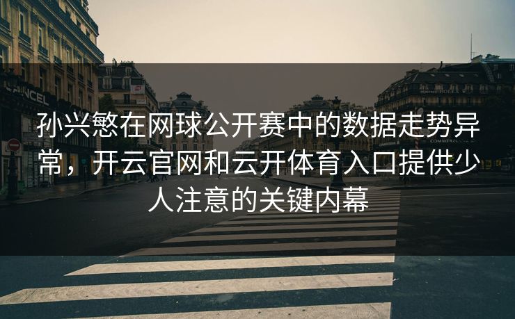 孙兴慜在网球公开赛中的数据走势异常,开云官网和云开体育入口提供少人注意的关键内幕 孙兴慜在网球公开赛中的数据走势异常,开云官网和云开体育入口提供少人注意的关键内幕