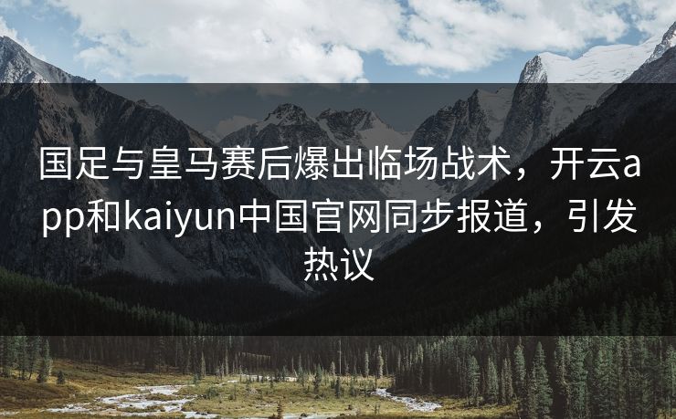 国足与皇马赛后爆出临场战术,开云app和kaiyun中国官网同步报道,引发热议 国足与皇马赛后爆出临场战术,开云app和kaiyun中国官网同步报道,引发热议