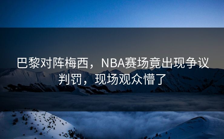 巴黎对阵梅西，NBA赛场竟出现争议判罚，现场观众懵了