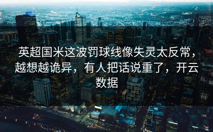 英超国米这波罚球线像失灵太反常，越想越诡异，有人把话说重了，开云数据