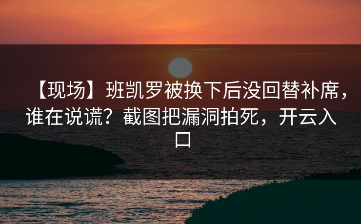 【现场】班凯罗被换下后没回替补席，谁在说谎？截图把漏洞拍死，开云入口