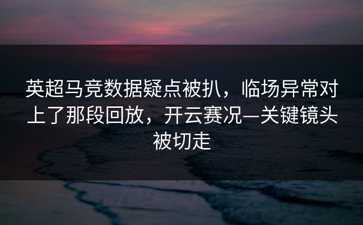 英超马竞数据疑点被扒，临场异常对上了那段回放，开云赛况—关键镜头被切走