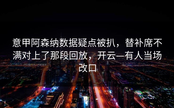 意甲阿森纳数据疑点被扒，替补席不满对上了那段回放，开云—有人当场改口