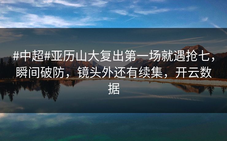 #中超#亚历山大复出第一场就遇抢七，瞬间破防，镜头外还有续集，开云数据