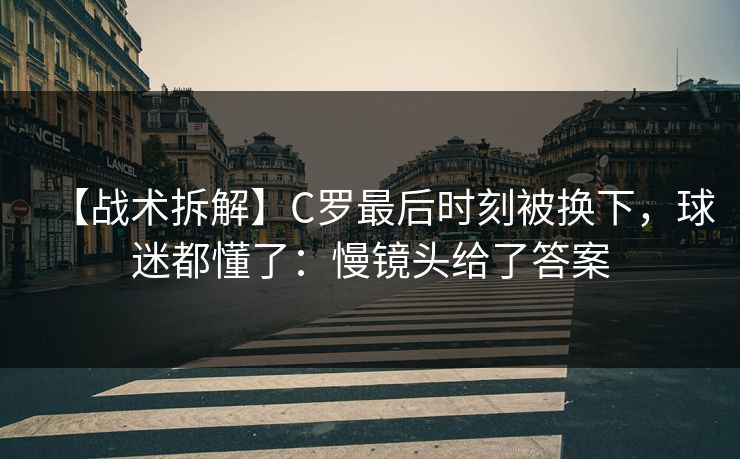 【战术拆解】C罗最后时刻被换下，球迷都懂了：慢镜头给了答案