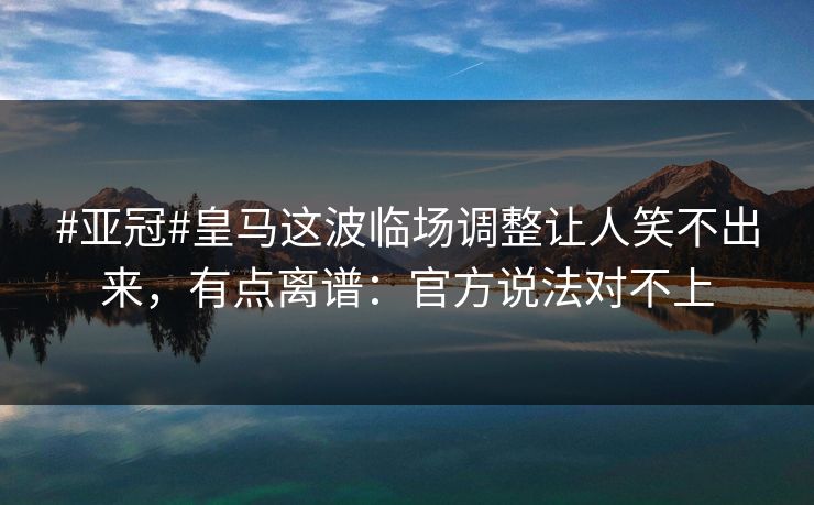 #亚冠#皇马这波临场调整让人笑不出来，有点离谱：官方说法对不上